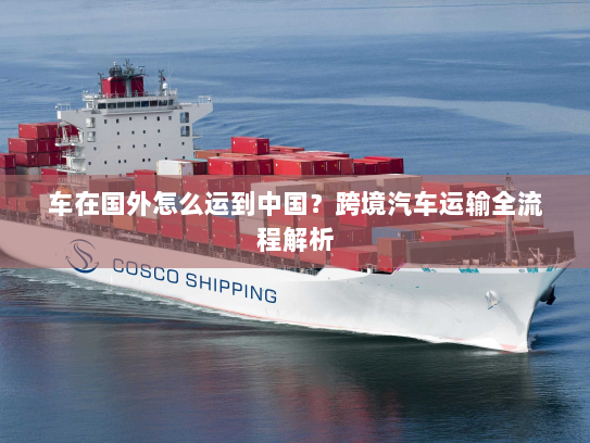 车在国外怎么运到中国?跨境汽车运输全流程解析 车在国外怎么运到中国?跨境汽车运输全流程解析