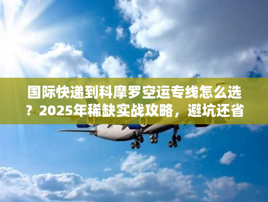 国际快递到科摩罗空运专线怎么选?2025年稀缺实战攻略,避坑还省钱 国际快递到科摩罗空运专线怎么选?2025年稀缺实战攻略,避坑还省钱