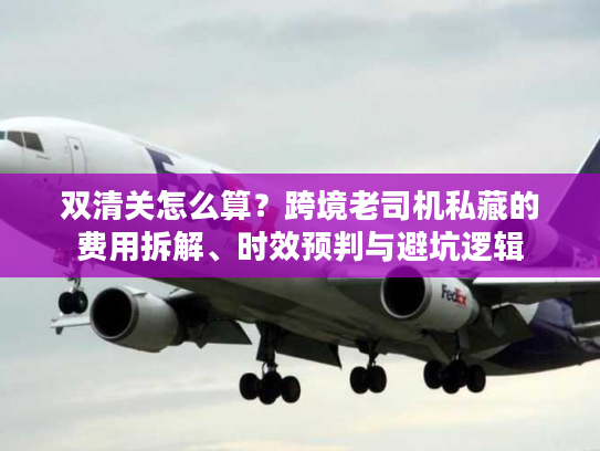 双清关怎么算?跨境老司机私藏的费用拆解、时效预判与避坑逻辑 双清关怎么算?跨境老司机私藏的费用拆解、时效预判与避坑逻辑