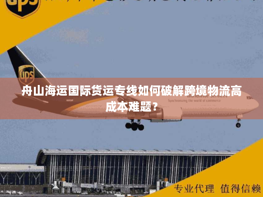舟山海运国际货运专线如何破解跨境物流高成本难题? 舟山海运国际货运专线如何破解跨境物流高成本难题?