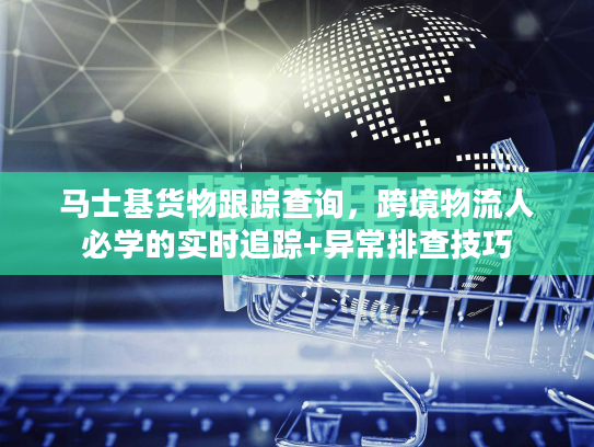 马士基货物跟踪查询，跨境物流人必学的实时追踪+异常排查技巧
