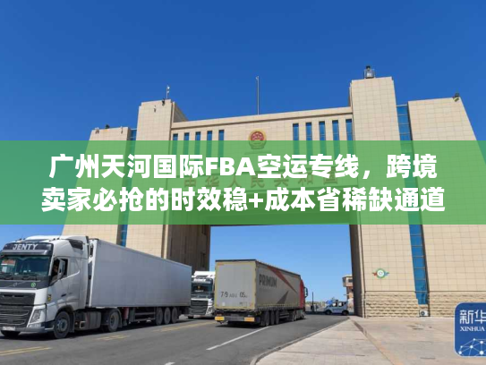 广州天河国际FBA空运专线，跨境卖家必抢的时效稳+成本省稀缺通道？