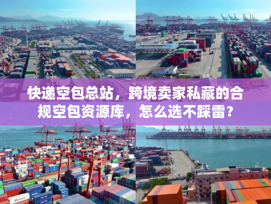 快递空包总站，跨境卖家私藏的合规空包资源库，怎么选不踩雷？