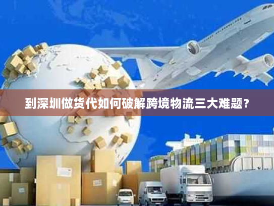 到深圳做货代如何破解跨境物流三大难题? 到深圳做货代如何破解跨境物流三大难题?