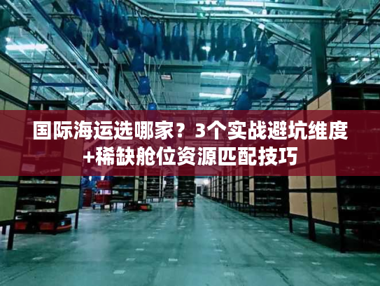 国际海运选哪家？3个实战避坑维度+稀缺舱位资源匹配技巧