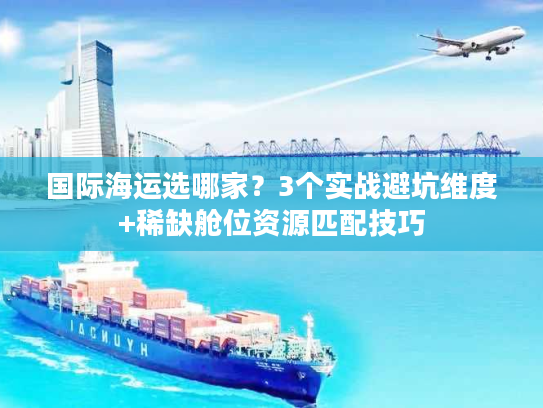 国际海运选哪家？3个实战避坑维度+稀缺舱位资源匹配技巧