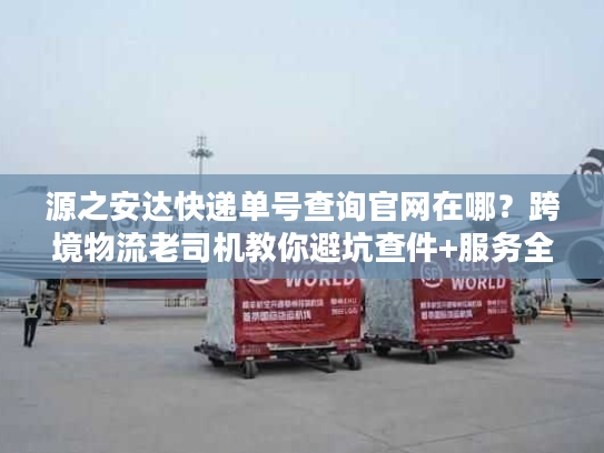 源之安达快递单号查询官网在哪?跨境物流老司机教你避坑查件+服务全解析 源之安达快递单号查询官网在哪?跨境物流老司机教你避坑查件+服务全解析