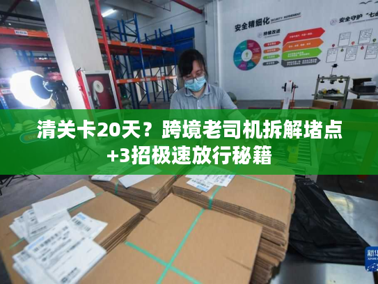 清关卡20天？跨境老司机拆解堵点+3招极速放行秘籍
