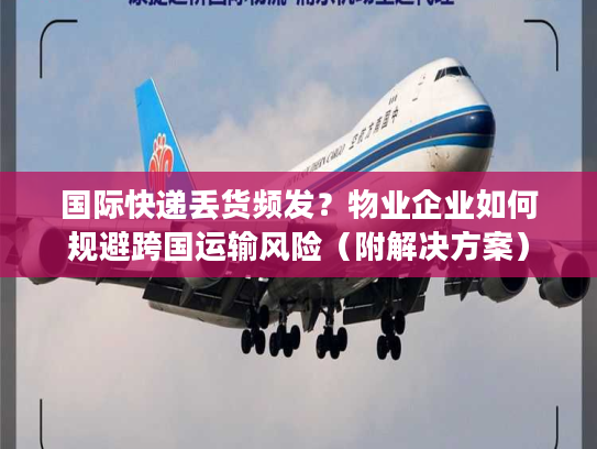 国际快递丢货频发？物业企业如何规避跨国运输风险（附解决方案）