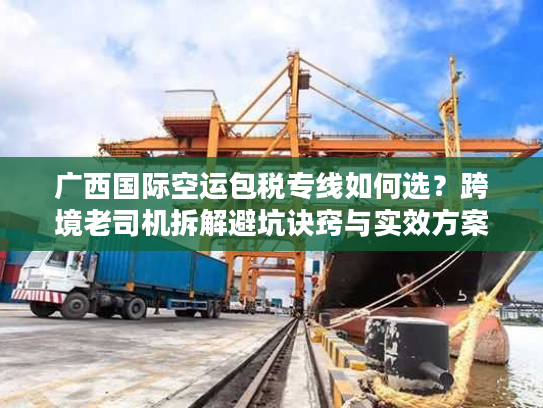 广西国际空运包税专线如何选?跨境老司机拆解避坑诀窍与实效方案 广西国际空运包税专线如何选?跨境老司机拆解避坑诀窍与实效方案