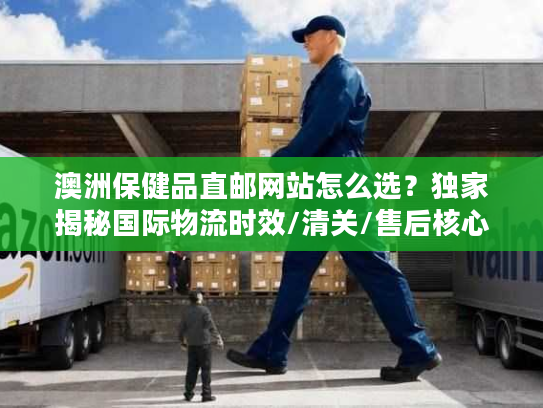 澳洲保健品直邮网站怎么选?独家揭秘国际物流时效/清关/售后核心门道 澳洲保健品直邮网站怎么选?独家揭秘国际物流时效/清关/售后核心门道
