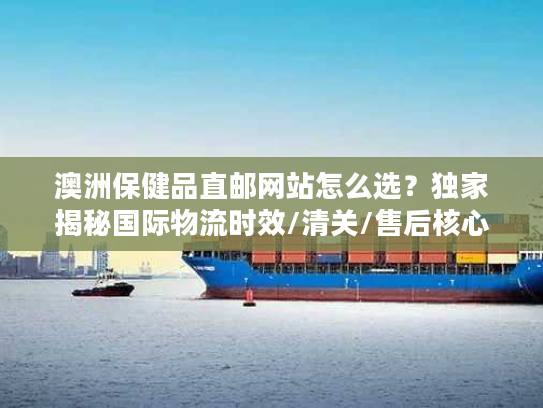 澳洲保健品直邮网站怎么选?独家揭秘国际物流时效/清关/售后核心门道 澳洲保健品直邮网站怎么选?独家揭秘国际物流时效/清关/售后核心门道