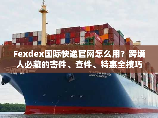 Fexdex国际快递官网怎么用？跨境人必藏的寄件、查件、特惠全技巧