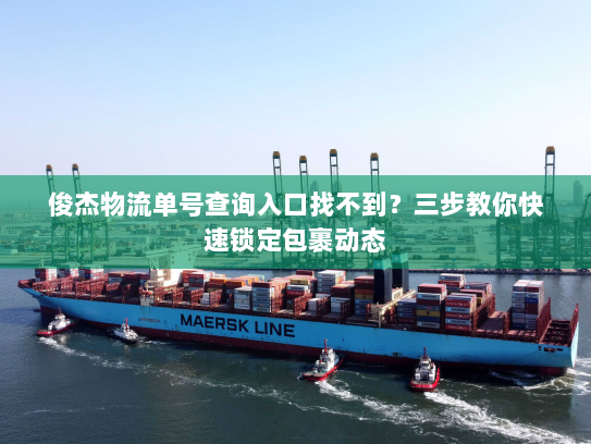 俊杰物流单号查询入口找不到？三步教你快速锁定包裹动态
