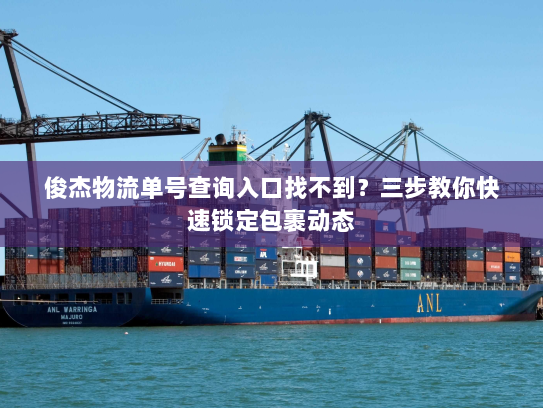 俊杰物流单号查询入口找不到？三步教你快速锁定包裹动态