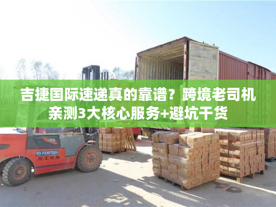吉捷国际速递真的靠谱？跨境老司机亲测3大核心服务+避坑干货