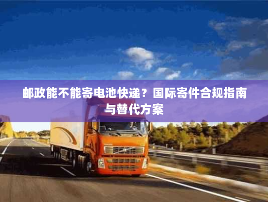 邮政能不能寄电池快递?国际寄件合规指南与替代方案 邮政能不能寄电池快递?国际寄件合规指南与替代方案