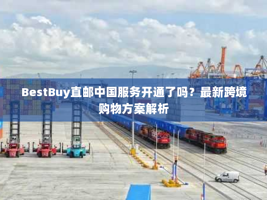 BestBuy直邮中国服务开通了吗?最新跨境购物方案解析 BestBuy直邮中国服务开通了吗?最新跨境购物方案解析