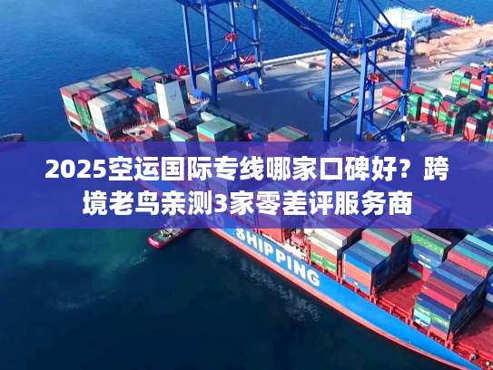 2025空运国际专线哪家口碑好？跨境老鸟亲测3家零差评服务商