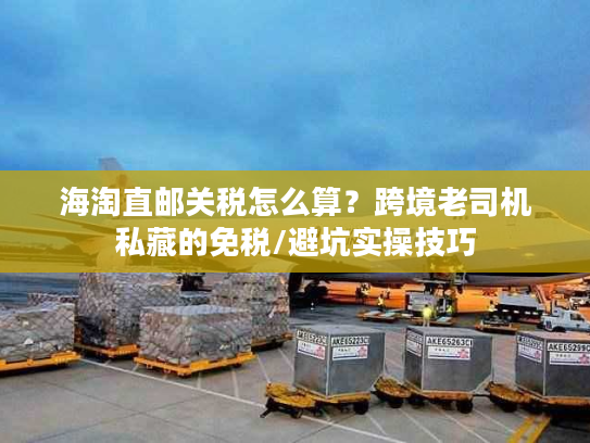 海淘直邮关税怎么算?跨境老司机私藏的免税/避坑实操技巧 海淘直邮关税怎么算?跨境老司机私藏的免税/避坑实操技巧