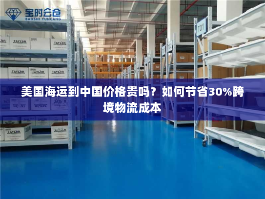 美国海运到中国价格贵吗？如何节省30%跨境物流成本