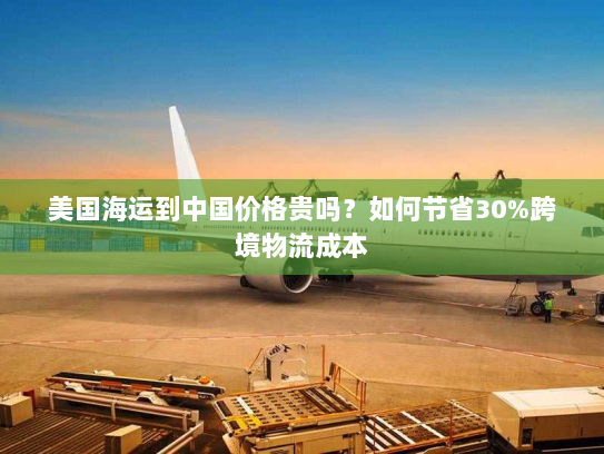 美国海运到中国价格贵吗？如何节省30%跨境物流成本