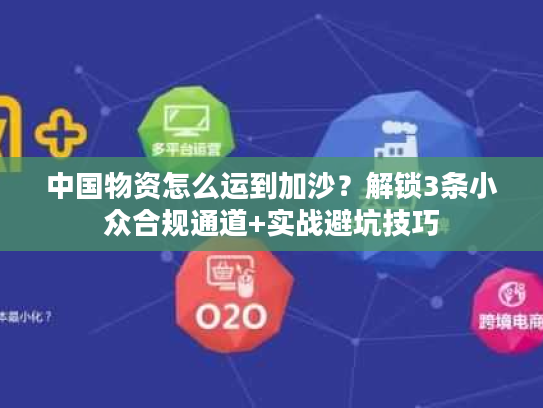 中国物资怎么运到加沙？解锁3条小众合规通道+实战避坑技巧