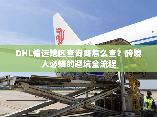 DHL偏远地区查询网怎么查？跨境人必知的避坑全流程