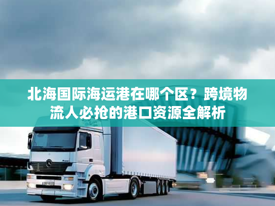北海国际海运港在哪个区?跨境物流人必抢的港口资源全解析 北海国际海运港在哪个区?跨境物流人必抢的港口资源全解析