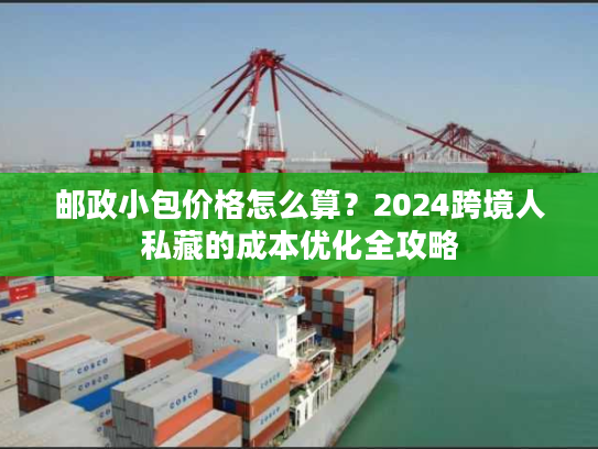 邮政小包价格怎么算？2024跨境人私藏的成本优化全攻略