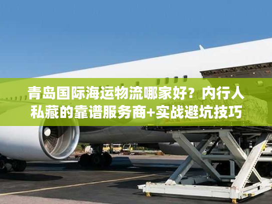 青岛国际海运物流哪家好？内行人私藏的靠谱服务商+实战避坑技巧