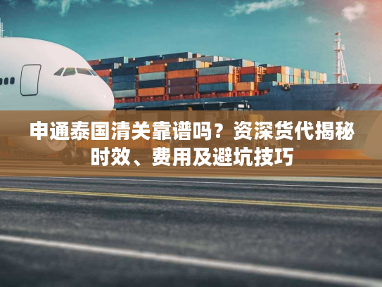 申通泰国清关靠谱吗？资深货代揭秘时效、费用及避坑技巧