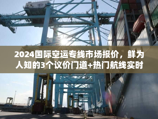 2024国际空运专线市场报价，鲜为人知的3个议价门道+热门航线实时行情