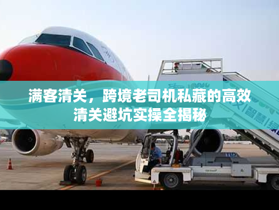 满客清关,跨境老司机私藏的高效清关避坑实操全揭秘 满客清关,跨境老司机私藏的高效清关避坑实操全揭秘