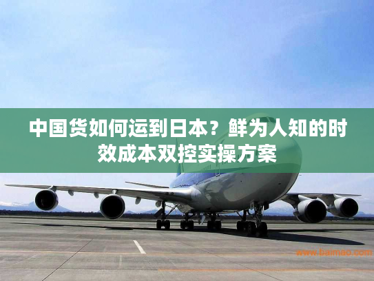 中国货如何运到日本？鲜为人知的时效成本双控实操方案