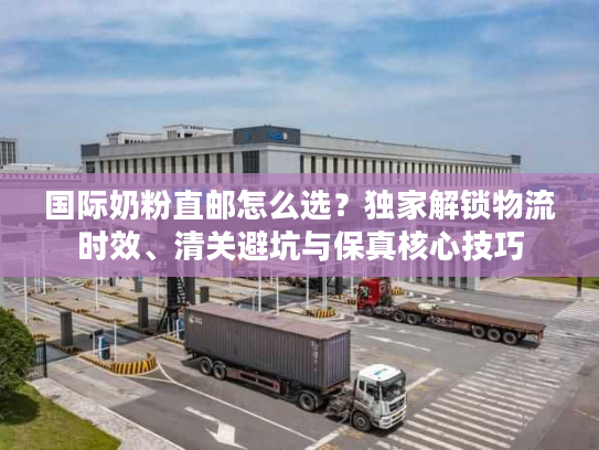 国际奶粉直邮怎么选？独家解锁物流时效、清关避坑与保真核心技巧