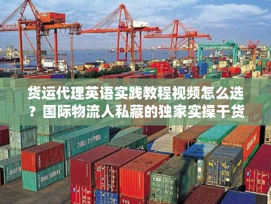 货运代理英语实践教程视频怎么选?国际物流人私藏的独家实操干货 货运代理英语实践教程视频怎么选?国际物流人私藏的独家实操干货