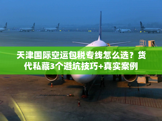 天津国际空运包税专线怎么选？货代私藏3个避坑技巧+真实案例