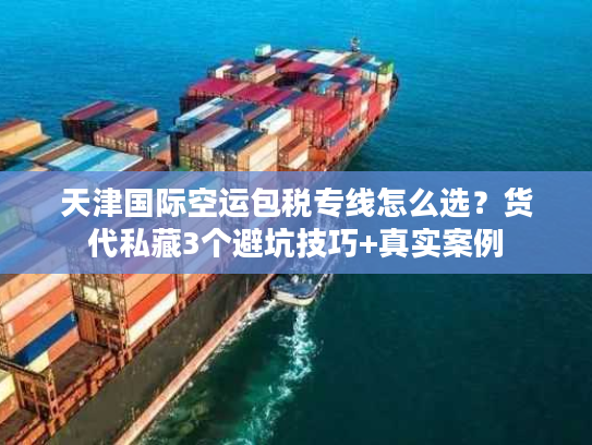 天津国际空运包税专线怎么选？货代私藏3个避坑技巧+真实案例