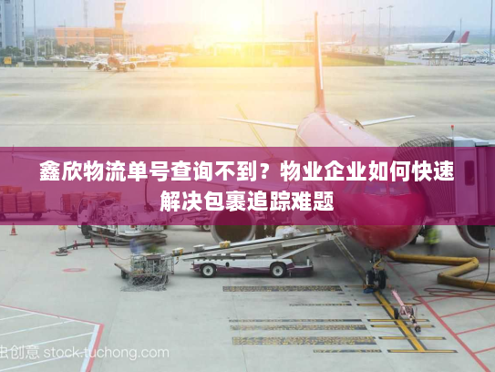 鑫欣物流单号查询不到?物业企业如何快速解决包裹追踪难题 鑫欣物流单号查询不到?物业企业如何快速解决包裹追踪难题