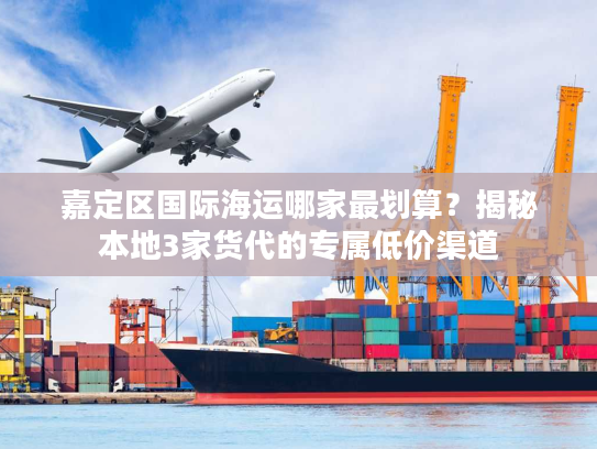 嘉定区国际海运哪家最划算？揭秘本地3家货代的专属低价渠道