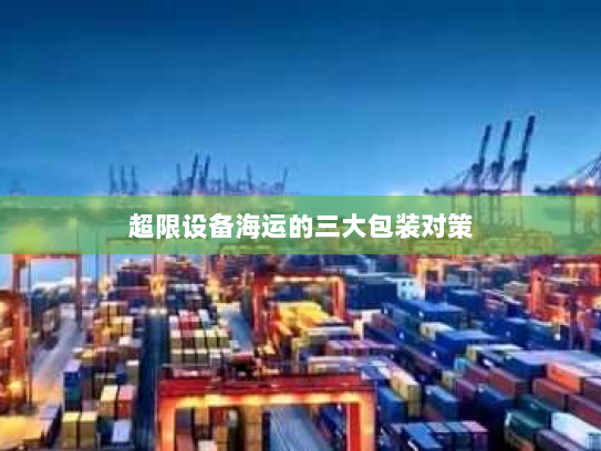 超限设备海运的三大包装对策 超限设备海运的三大包装对策