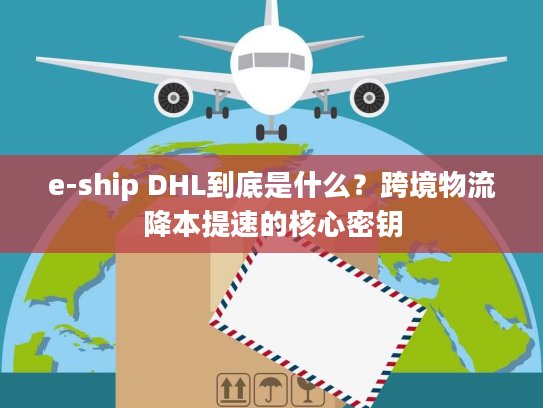 e-ship DHL到底是什么？跨境物流降本提速的核心密钥