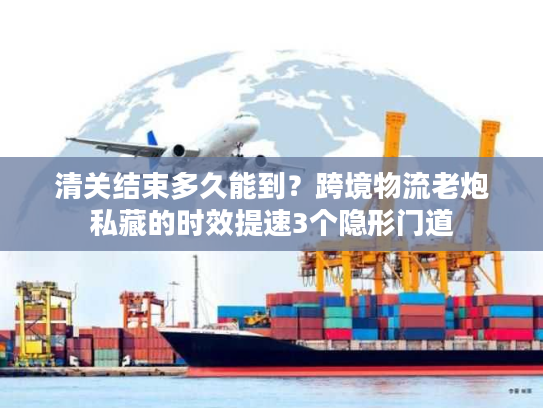 清关结束多久能到？跨境物流老炮私藏的时效提速3个隐形门道