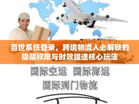 百世系统登录，跨境物流人必解锁的隐藏权限与时效提速核心玩法