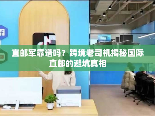 直邮军靠谱吗?跨境老司机揭秘国际直邮的避坑真相 直邮军靠谱吗?跨境老司机揭秘国际直邮的避坑真相