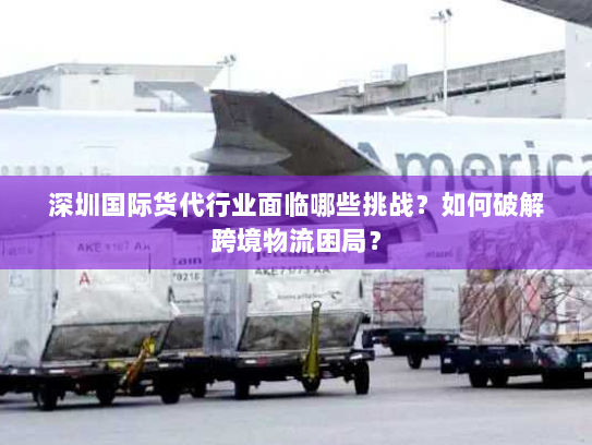 深圳国际货代行业面临哪些挑战？如何破解跨境物流困局？