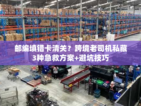 邮编填错卡清关？跨境老司机私藏3种急救方案+避坑技巧