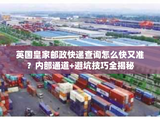 英国皇家邮政快递查询怎么快又准？内部通道+避坑技巧全揭秘