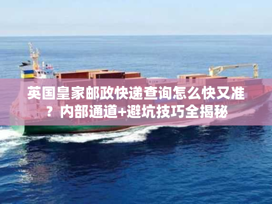 英国皇家邮政快递查询怎么快又准？内部通道+避坑技巧全揭秘